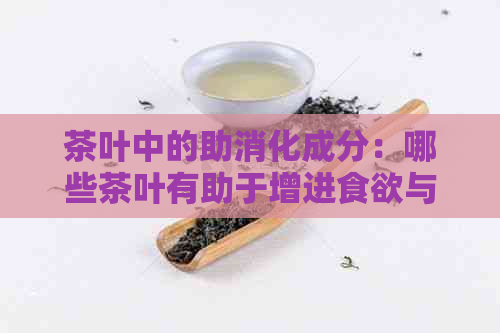 茶叶中的助消化成分：哪些茶叶有助于增进食欲与健？