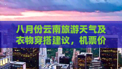 八月份云南旅游天气及衣物穿搭建议，机票价格是否合适？