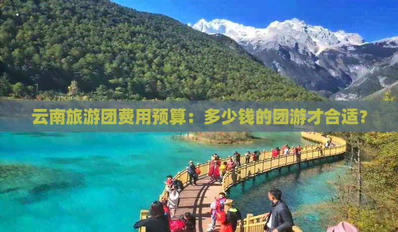 云南旅游团费用预算：多少钱的团游才合适？