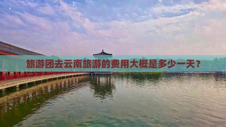 旅游团去云南旅游的费用大概是多少一天？