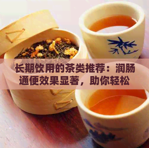 长期饮用的茶类推荐：润肠通便效果显著，助你轻松解决便秘问题