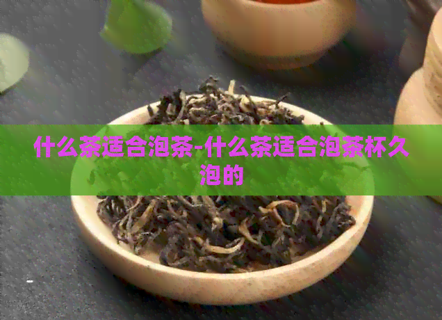 什么茶适合泡茶-什么茶适合泡茶杯久泡的