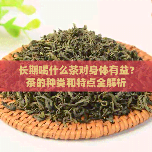 长期喝什么茶对身体有益？茶的种类和特点全解析