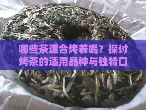 哪些茶适合烤着喝？探讨烤茶的适用品种与独特口感