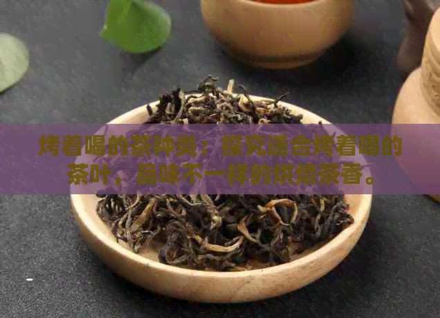 烤着喝的茶种类：探究适合烤着喝的茶叶，品味不一样的烘焙茶香。