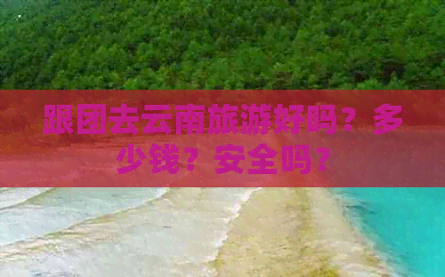 跟团去云南旅游好吗？多少钱？安全吗？