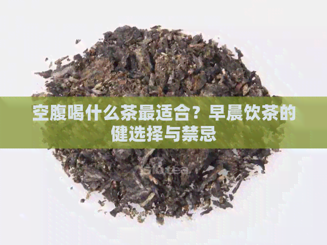 空腹喝什么茶最适合？早晨饮茶的健选择与禁忌