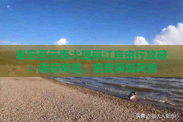 泰安至云南大理丽江自由行攻略：亲历体验，感受异域风情