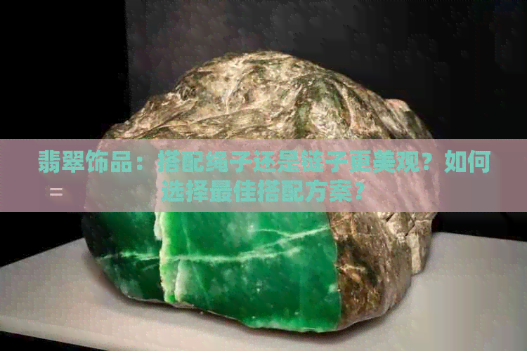 翡翠饰品：搭配绳子还是链子更美观？如何选择更佳搭配方案？