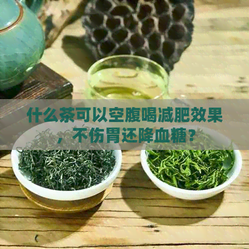 什么茶可以空腹喝减肥效果，不伤胃还降血糖？