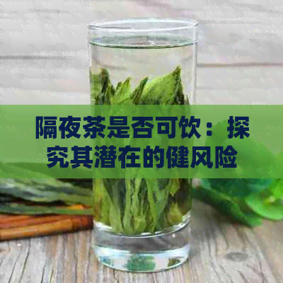 隔夜茶是否可饮：探究其潜在的健风险