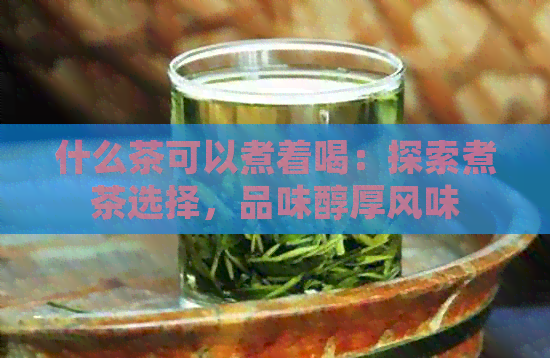 什么茶可以煮着喝：探索煮茶选择，品味醇厚风味