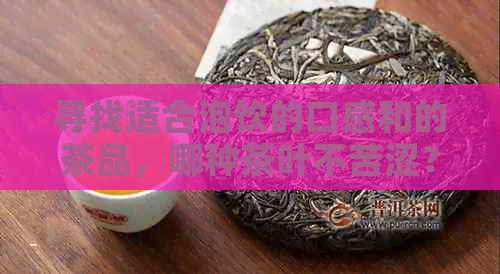 寻找适合泡饮的口感和的茶品，哪种茶叶不苦涩？