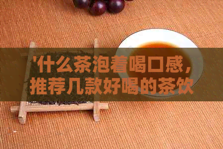 '什么茶泡着喝口感，推荐几款好喝的茶饮'