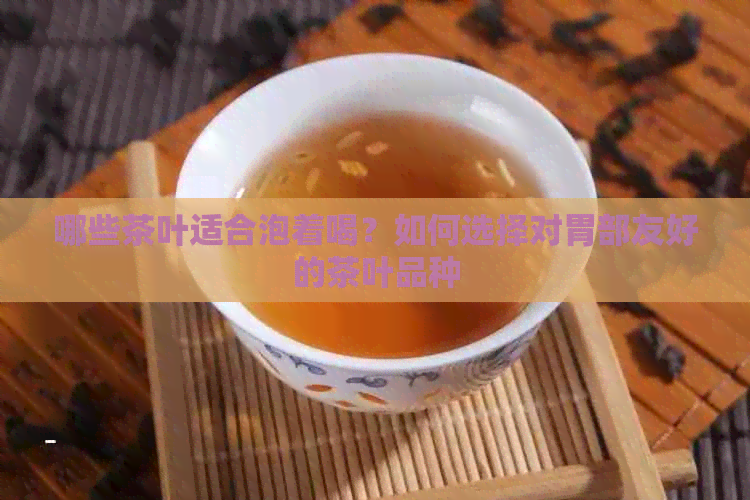 哪些茶叶适合泡着喝？如何选择对胃部友好的茶叶品种