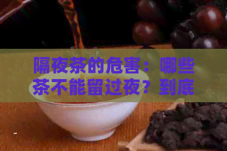 隔夜茶的危害：哪些茶不能留过夜？到底哪种茶不能隔夜？能不能喝？