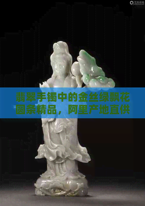 翡翠手镯中的金丝绿飘花圆条精品，阿里产地直供一手货源