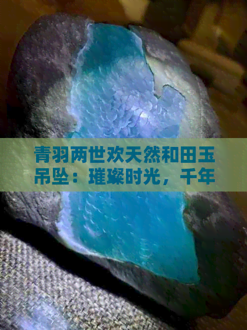 青羽两世欢天然和田玉吊坠：璀璨时光，千年传承的优雅之选