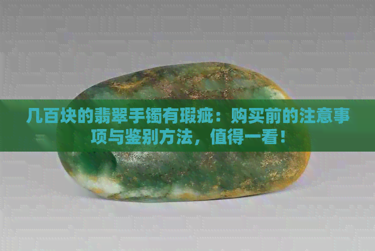 几百块的翡翠手镯有瑕疵：购买前的注意事项与鉴别方法，值得一看！