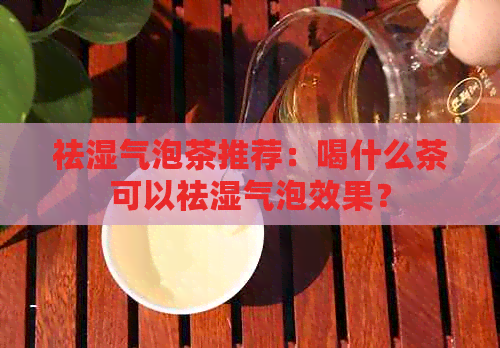 祛湿气泡茶推荐：喝什么茶可以祛湿气泡效果？