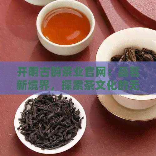 开明古韵茶业官网：品茗新境界，探索茶文化的无尽奥秘