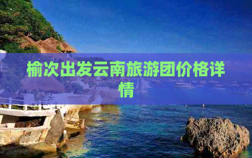 榆次出发云南旅游团价格详情