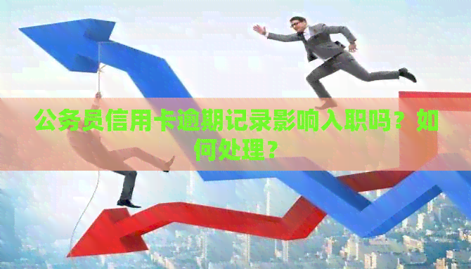 公务员信用卡逾期记录影响入职吗？如何处理？