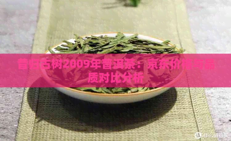 昔归古树2009年普洱茶：京东价格与品质对比分析