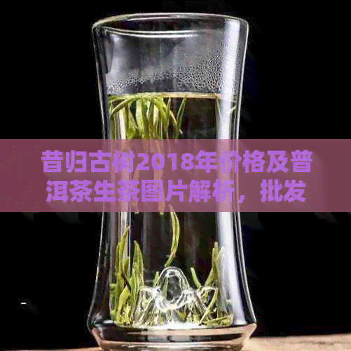 昔归古树2018年价格及普洱茶生茶图片解析，批发渠道详述