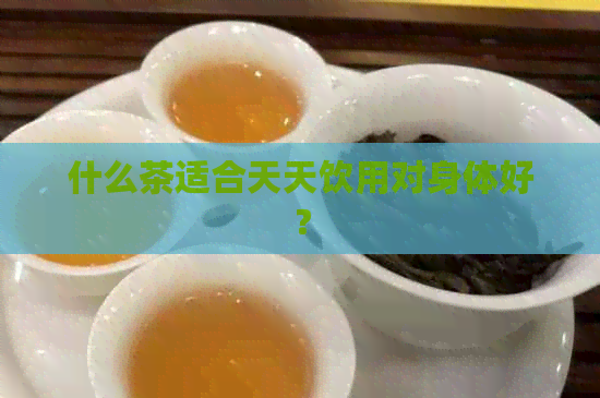 什么茶适合天天饮用对身体好？