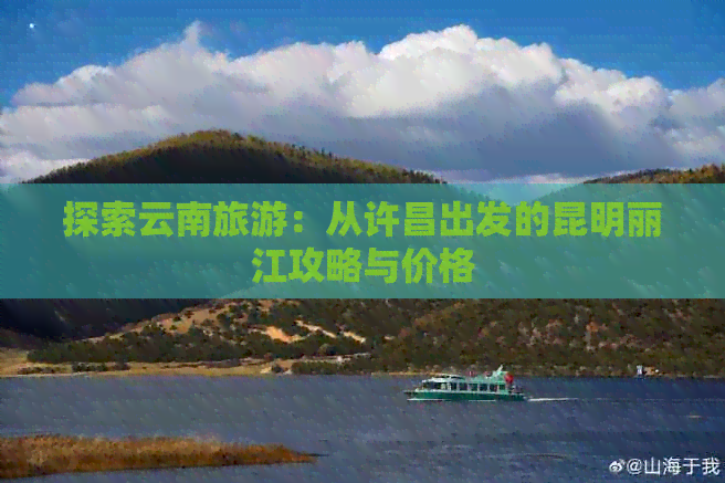 探索云南旅游：从许昌出发的昆明丽江攻略与价格