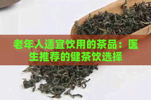 老年人适宜饮用的茶品：医生推荐的健茶饮选择