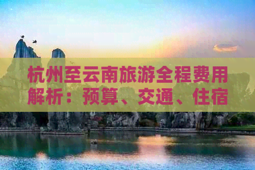 杭州至云南旅游全程费用解析：预算、交通、住宿及景点门票全方位指南