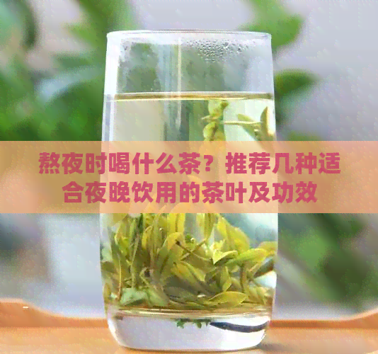 熬夜时喝什么茶？推荐几种适合夜晚饮用的茶叶及功效