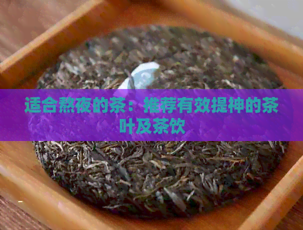 适合熬夜的茶：推荐有效提神的茶叶及茶饮