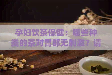 孕妇饮茶保健：哪些种类的茶对胃部无刺激？请医生推荐