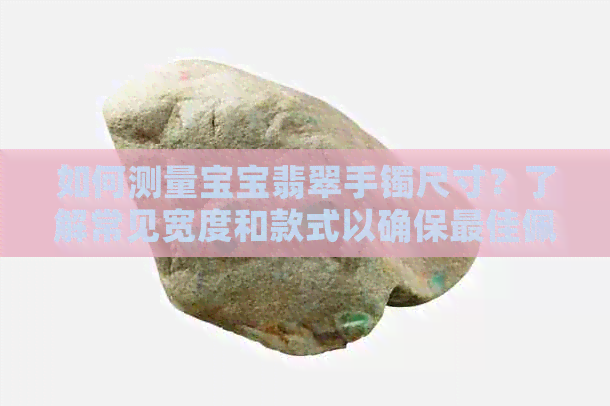 如何测量宝宝翡翠手镯尺寸？了解常见宽度和款式以确保更佳佩戴效果