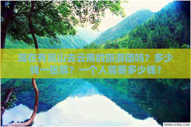 现在有岚山去云南的旅游团吗？多少钱一张票？一个人需要多少钱？