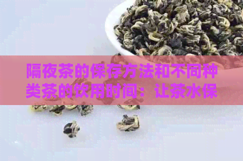 隔夜茶的保存方法和不同种类茶的饮用时间：让茶水保持品质和口感