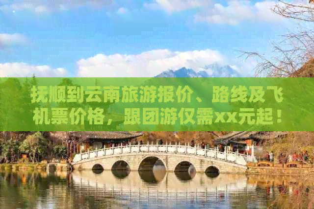 抚顺到云南旅游报价、路线及飞机票价格，跟团游仅需xx元起！