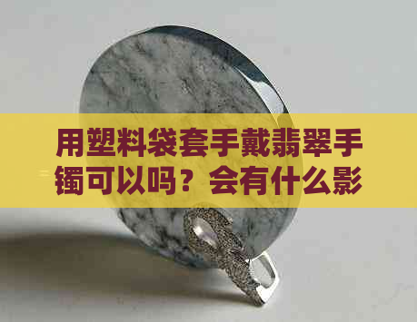 用塑料袋套手戴翡翠手镯可以吗？会有什么影响？