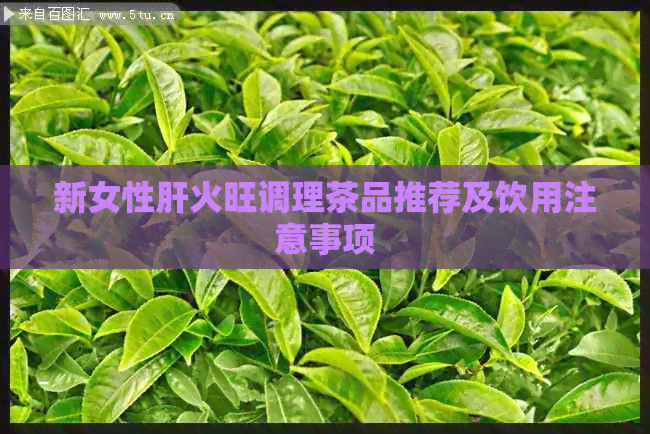 新女性肝火旺调理茶品推荐及饮用注意事项