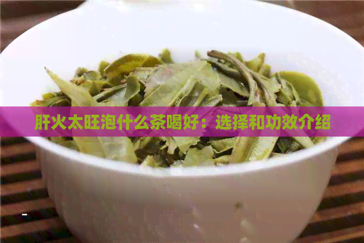 肝火太旺泡什么茶喝好：选择和功效介绍