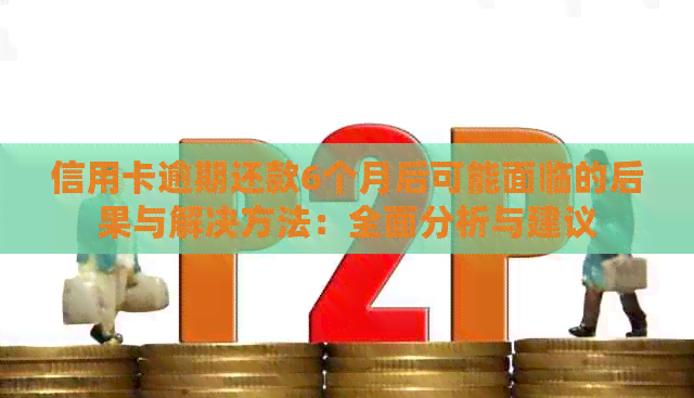 信用卡逾期还款6个月后可能面临的后果与解决方法：全面分析与建议