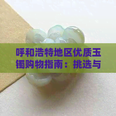 呼和浩特地区优质玉镯购物指南：挑选与保养不可忽视的要点