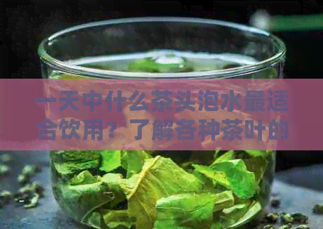 一天中什么茶头泡水最适合饮用？了解各种茶叶的特点和冲泡方法