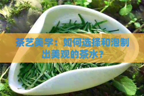 茶艺美学：如何选择和泡制出美观的茶水？