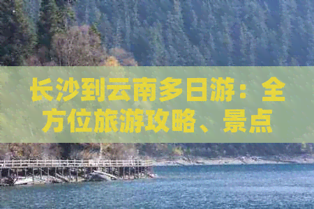 长沙到云南多日游：全方位旅游攻略、景点推荐、交通及住宿全解析