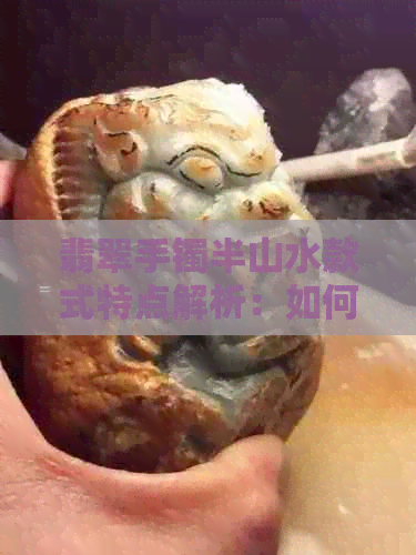 翡翠手镯半山水款式特点解析：如何选购与保养？