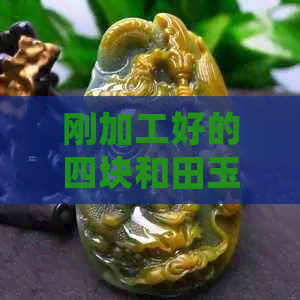 刚加工好的四块和田玉挂件价值多少钱：了解和田玉加工及价格影响因素